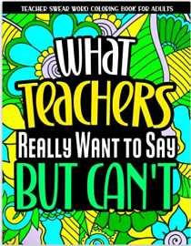 What Teachers Really Want To Say But Can't: Swear Word Coloring Book